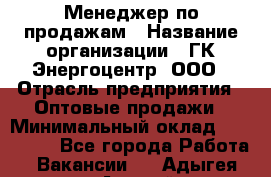 Менеджер по продажам › Название организации ­ ГК Энергоцентр, ООО › Отрасль предприятия ­ Оптовые продажи › Минимальный оклад ­ 200 000 - Все города Работа » Вакансии   . Адыгея респ.,Адыгейск г.